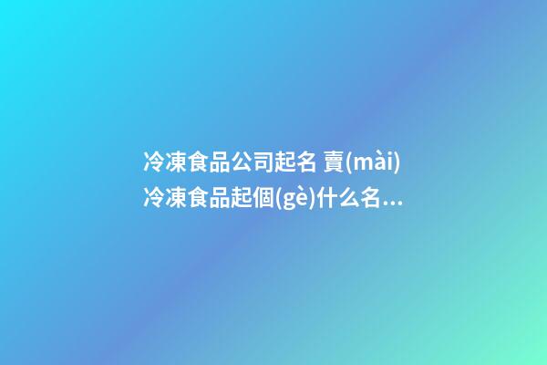 冷凍食品公司起名 賣(mài)冷凍食品起個(gè)什么名字好-第1張-公司起名-玄機(jī)派